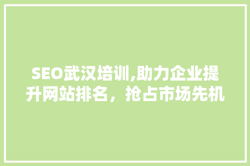 SEO武汉培训,助力企业提升网站排名，抢占市场先机