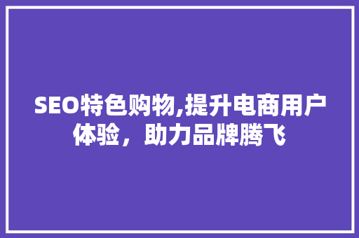 SEO特色购物,提升电商用户体验，助力品牌腾飞