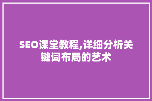 SEO课堂教程,详细分析关键词布局的艺术 Web前端