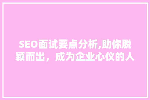 SEO面试要点分析,助你脱颖而出，成为企业心仪的人才