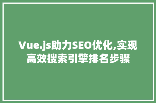 Vue.js助力SEO优化,实现高效搜索引擎排名步骤