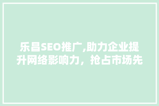 乐昌SEO推广,助力企业提升网络影响力，抢占市场先机