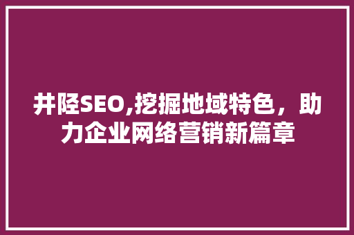 井陉SEO,挖掘地域特色，助力企业网络营销新篇章