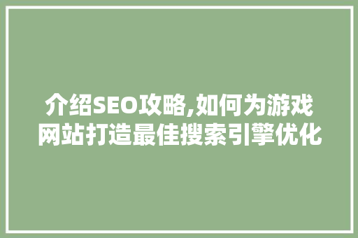 介绍SEO攻略,如何为游戏网站打造最佳搜索引擎优化步骤