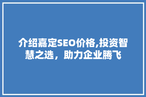 介绍嘉定SEO价格,投资智慧之选，助力企业腾飞