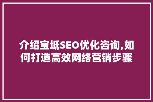 介绍宝坻SEO优化咨询,如何打造高效网络营销步骤