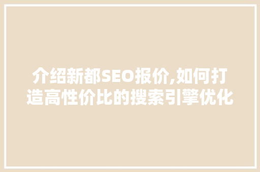 介绍新都SEO报价,如何打造高性价比的搜索引擎优化步骤