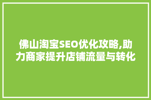 佛山淘宝SEO优化攻略,助力商家提升店铺流量与转化率