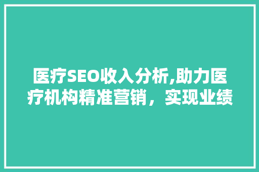 医疗SEO收入分析,助力医疗机构精准营销，实现业绩增长