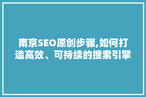 南京SEO原创步骤,如何打造高效、可持续的搜索引擎优化方法
