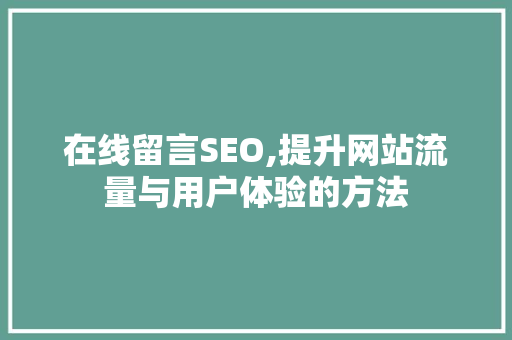 在线留言SEO,提升网站流量与用户体验的方法
