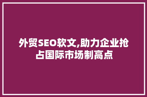 外贸SEO软文,助力企业抢占国际市场制高点
