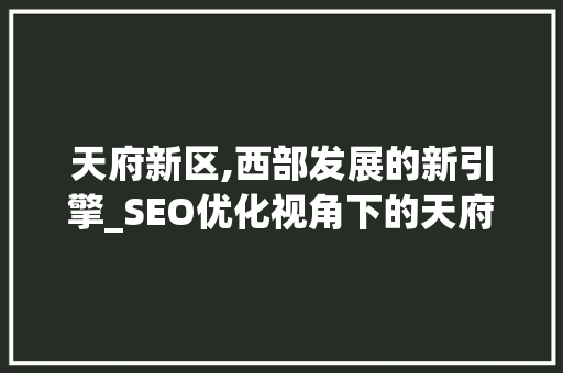 天府新区,西部发展的新引擎_SEO优化视角下的天府新区探索