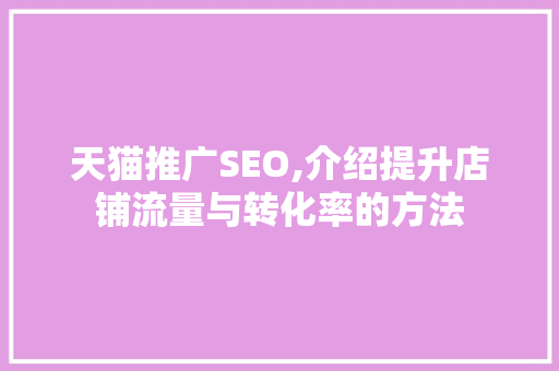 天猫推广SEO,介绍提升店铺流量与转化率的方法