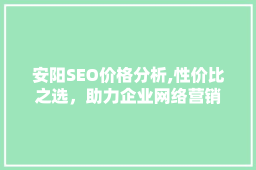 安阳SEO价格分析,性价比之选，助力企业网络营销