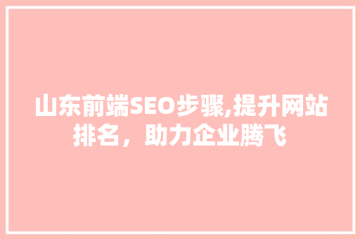 山东前端SEO步骤,提升网站排名，助力企业腾飞