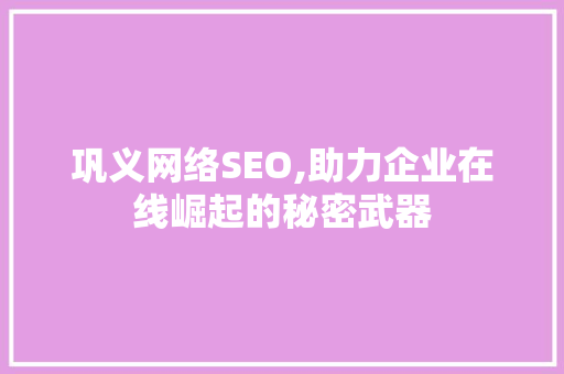 巩义网络SEO,助力企业在线崛起的秘密武器