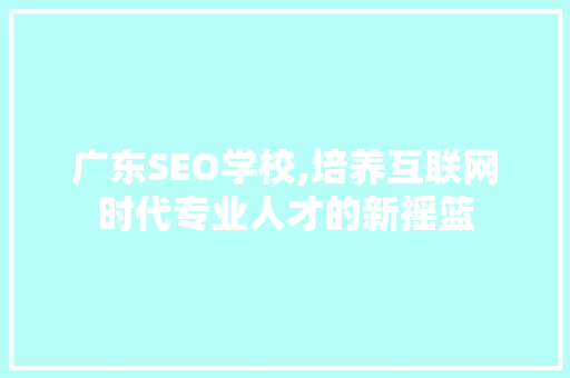 广东SEO学校,培养互联网时代专业人才的新摇篮