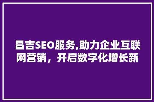 昌吉SEO服务,助力企业互联网营销，开启数字化增长新篇章