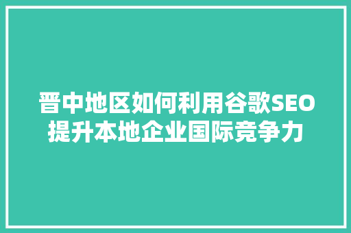 晋中地区如何利用谷歌SEO提升本地企业国际竞争力