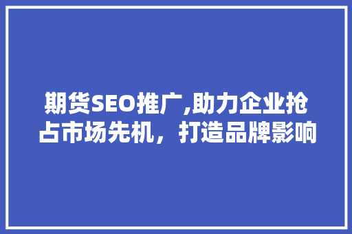 期货SEO推广,助力企业抢占市场先机，打造品牌影响力
