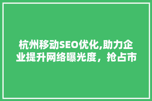 杭州移动SEO优化,助力企业提升网络曝光度，抢占市场先机