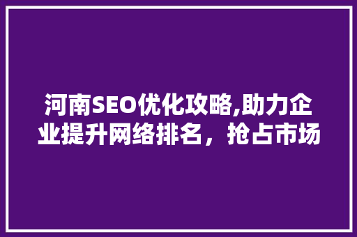 河南SEO优化攻略,助力企业提升网络排名，抢占市场先机