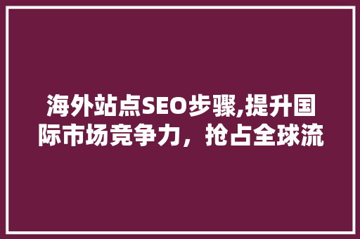 海外站点SEO步骤,提升国际市场竞争力，抢占全球流量高地