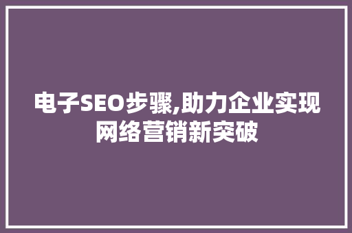 电子SEO步骤,助力企业实现网络营销新突破
