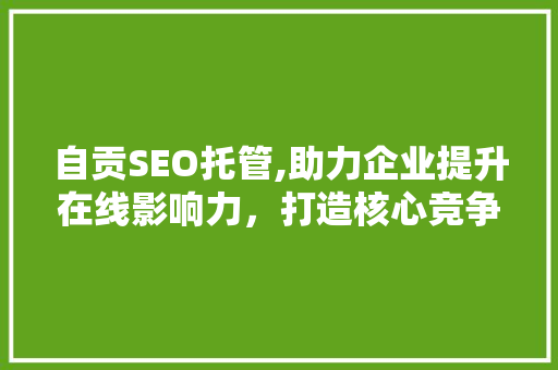 自贡SEO托管,助力企业提升在线影响力，打造核心竞争力