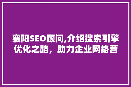 襄阳SEO顾问,介绍搜索引擎优化之路，助力企业网络营销腾飞