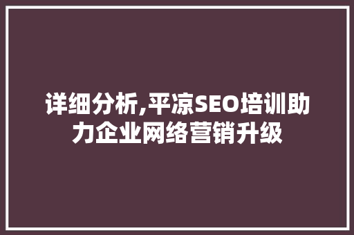 详细分析,平凉SEO培训助力企业网络营销升级