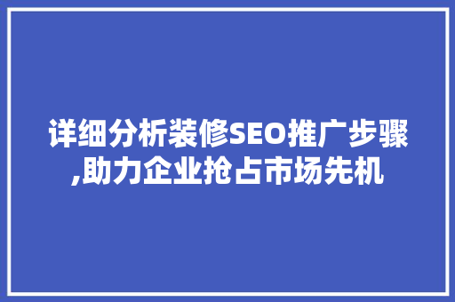 详细分析装修SEO推广步骤,助力企业抢占市场先机