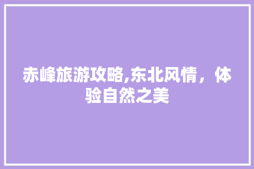 赤峰旅游攻略,东北风情，体验自然之美