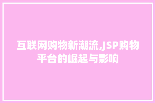 互联网购物新潮流,JSP购物平台的崛起与影响 互联网购物新潮流,JSP购物平台的崛起与影响 服务器/数据库