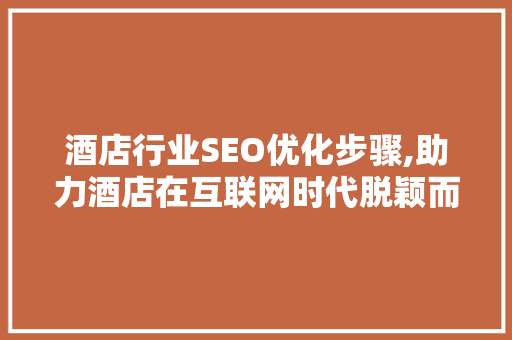 酒店行业SEO优化步骤,助力酒店在互联网时代脱颖而出