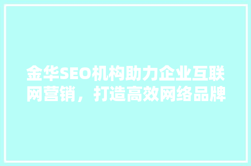 金华SEO机构助力企业互联网营销，打造高效网络品牌形象