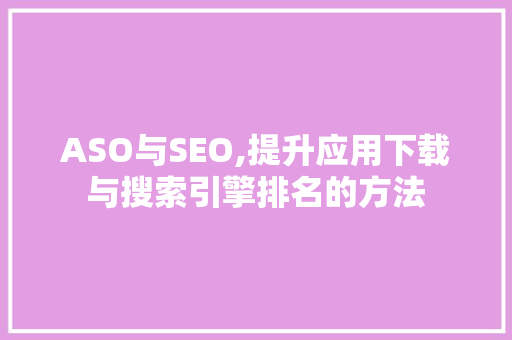 ASO与SEO,提升应用下载与搜索引擎排名的方法