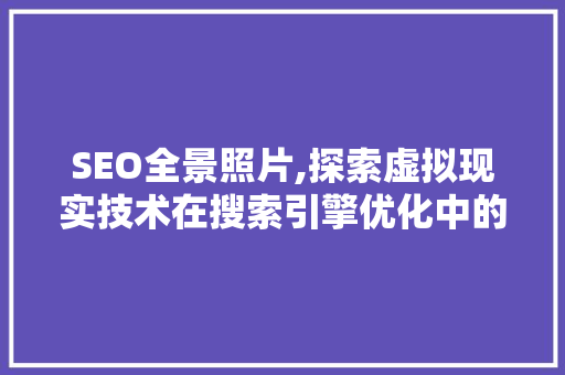 SEO全景照片,探索虚拟现实技术在搜索引擎优化中的应用