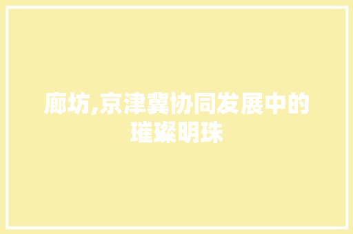 廊坊,京津冀协同发展中的璀璨明珠