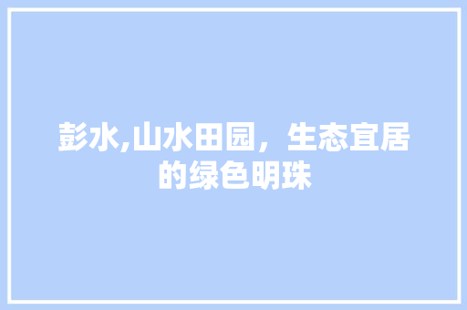 彭水,山水田园，生态宜居的绿色明珠