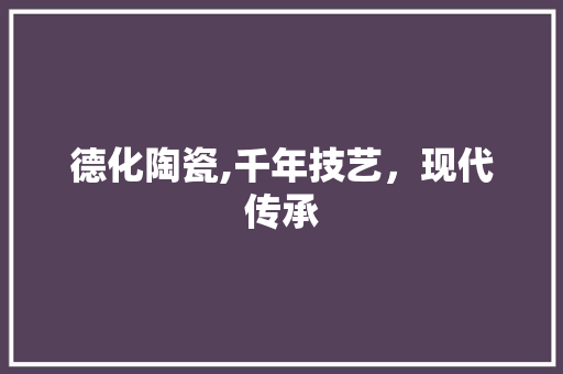 德化陶瓷,千年技艺，现代传承