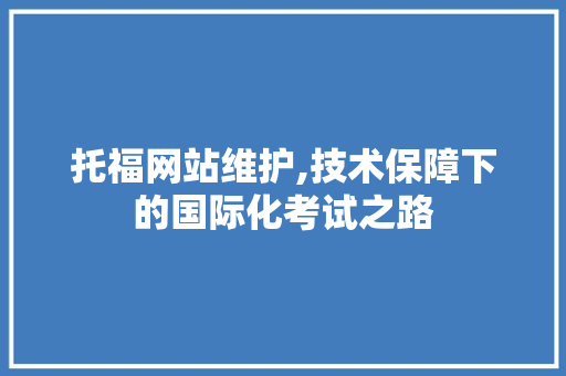 托福网站维护,技术保障下的国际化考试之路