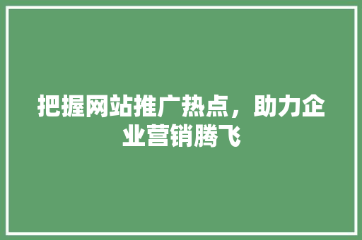 把握网站推广热点，助力企业营销腾飞