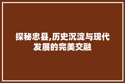 探秘忠县,历史沉淀与现代发展的完美交融