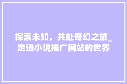 探索未知，共赴奇幻之旅_走进小说推广网站的世界