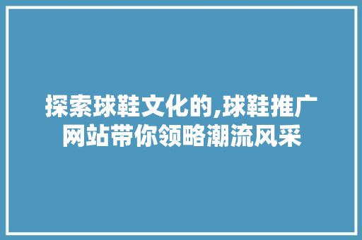 探索球鞋文化的,球鞋推广网站带你领略潮流风采