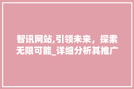 智讯网站,引领未来，探索无限可能_详细分析其推广步骤及优势