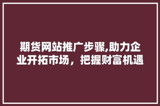 期货网站推广步骤,助力企业开拓市场，把握财富机遇
