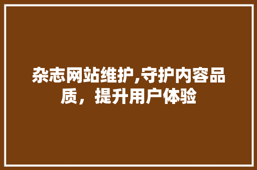 杂志网站维护,守护内容品质，提升用户体验